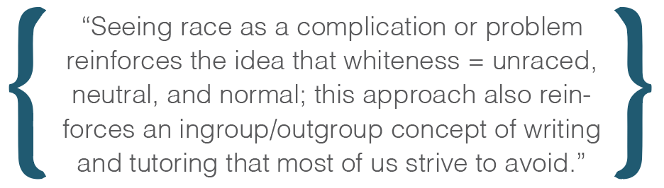 Text box: Seeing race as a complication or problem reinforces the idea that whiteness = unraced, neutral, and normal; this approach also reinforces an ingroup/outgroup concept of writing and tutoring that most of us strive to avoid.