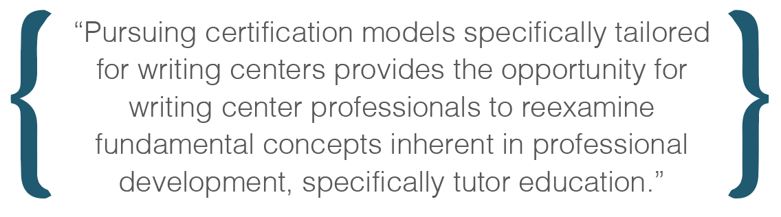 Text box: Pursuing certification models specifically tailored for writing centers provides the opportunity for writing center professionals to reexamine fundamental concepts inherent in professional development, specifically tutor education.