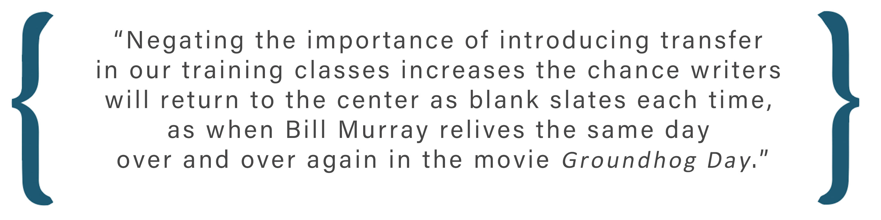 Text box: Negating the importance of introducing transfer in our training classes increases the chance writers will return to the center as blank slates each time, as when Bill Murray relives the same day over and over again in the movie Groundhog Day. 