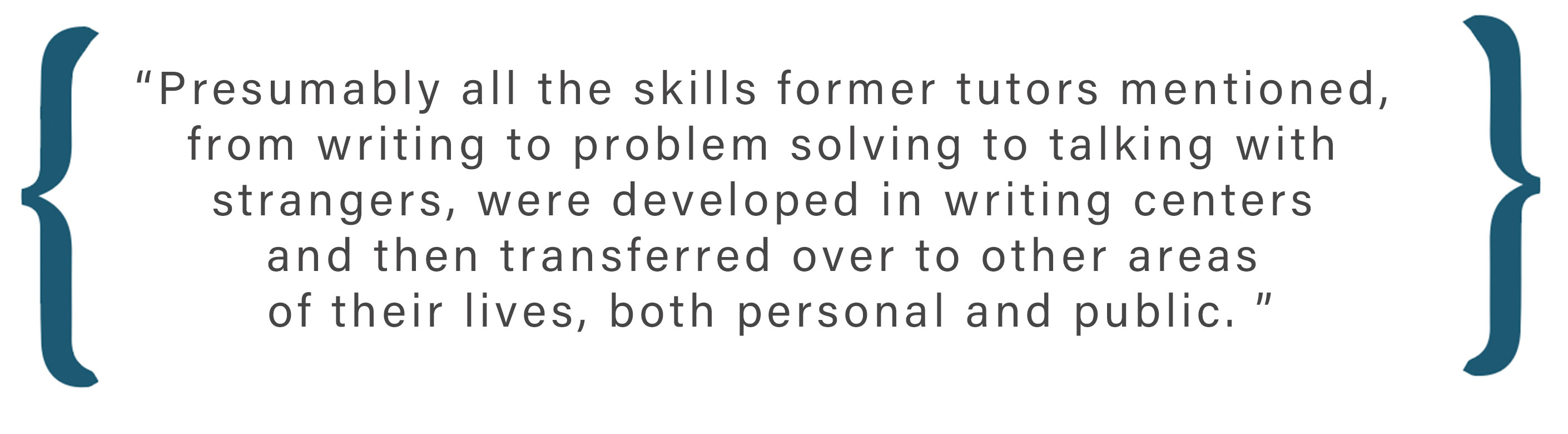 Text box: Presumably all the skills former tutors mentioned, from writing to problem solving to talking with strangers, were developed in writing centers and then transferred over to other areas of their lives, both personal and public.