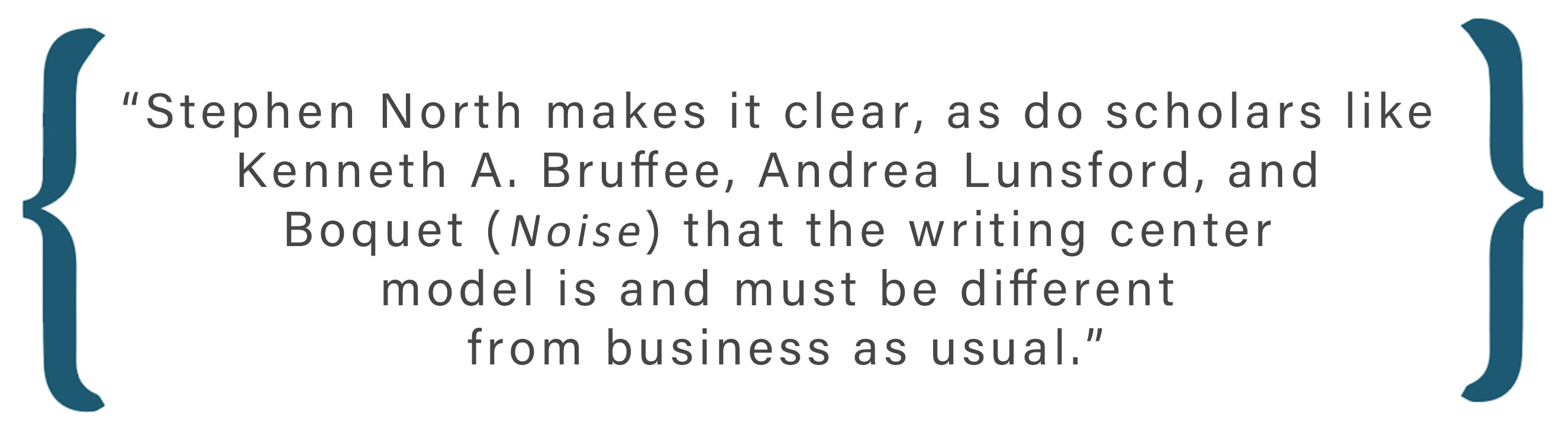 Text box: Stephen North makes it clear, as do scholars like Kenneth A. Bruffee, Andrea Lunsford, and Boquet (Noise) that the writing center model is and must be different from business as usual.